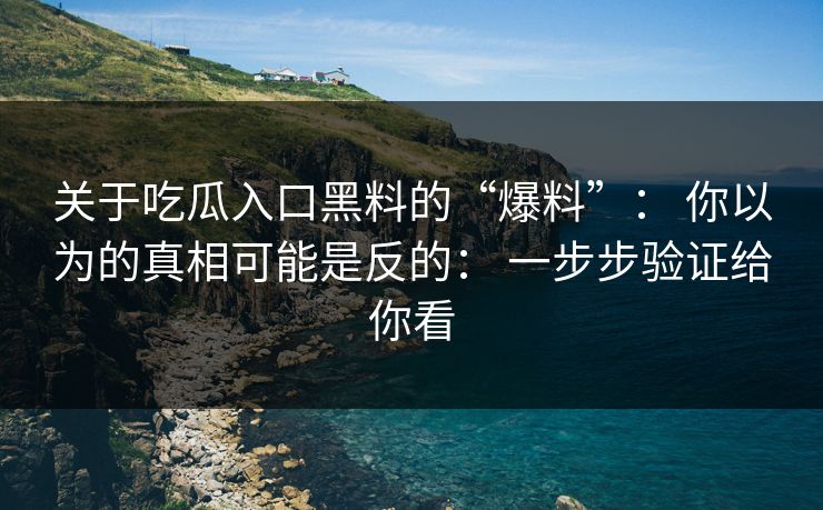 关于吃瓜入口黑料的“爆料”： 你以为的真相可能是反的： 一步步验证给你看