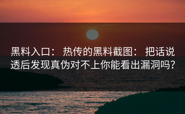 黑料入口： 热传的黑料截图： 把话说透后发现真伪对不上你能看出漏洞吗？