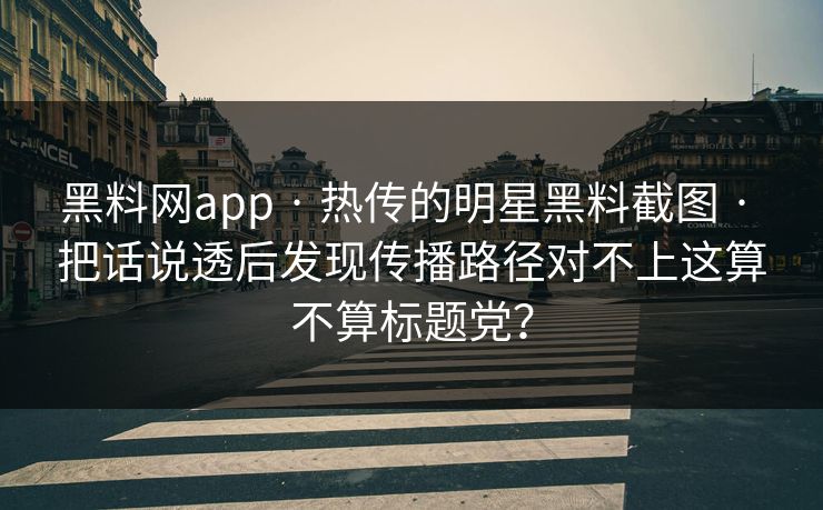 黑料网app · 热传的明星黑料截图 · 把话说透后发现传播路径对不上这算不算标题党？