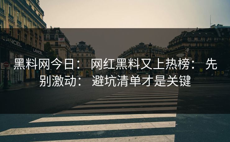 黑料网今日： 网红黑料又上热榜： 先别激动： 避坑清单才是关键