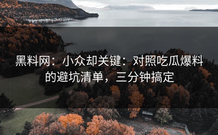 黑料网：小众却关键：对照吃瓜爆料的避坑清单，三分钟搞定