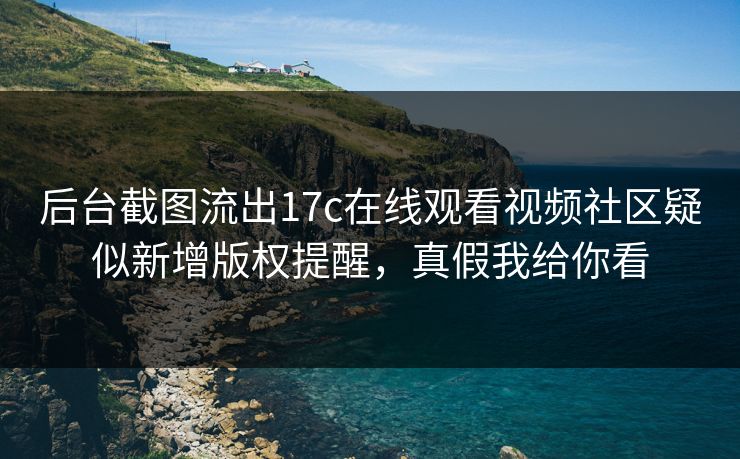后台截图流出17c在线观看视频社区疑似新增版权提醒，真假我给你看