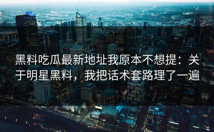 黑料吃瓜最新地址我原本不想提：关于明星黑料，我把话术套路理了一遍