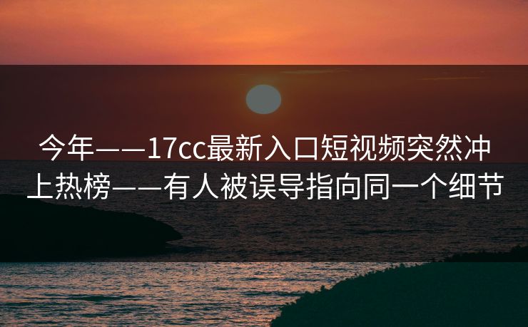 今年——17cc最新入口短视频突然冲上热榜——有人被误导指向同一个细节