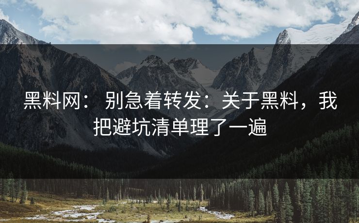 黑料网： 别急着转发：关于黑料，我把避坑清单理了一遍