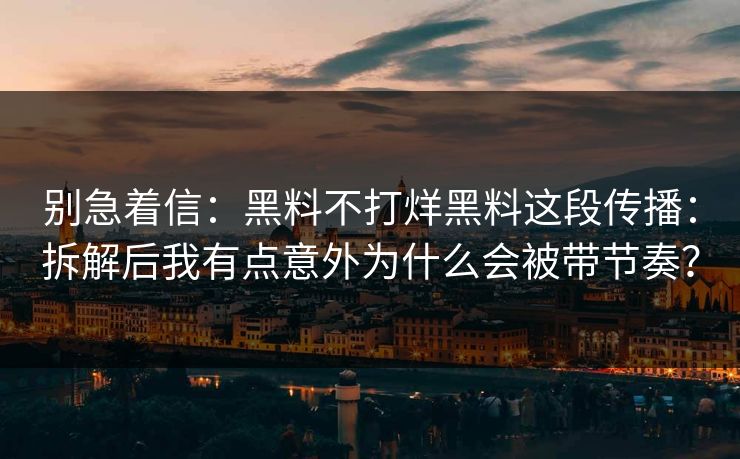 别急着信：黑料不打烊黑料这段传播：拆解后我有点意外为什么会被带节奏？
