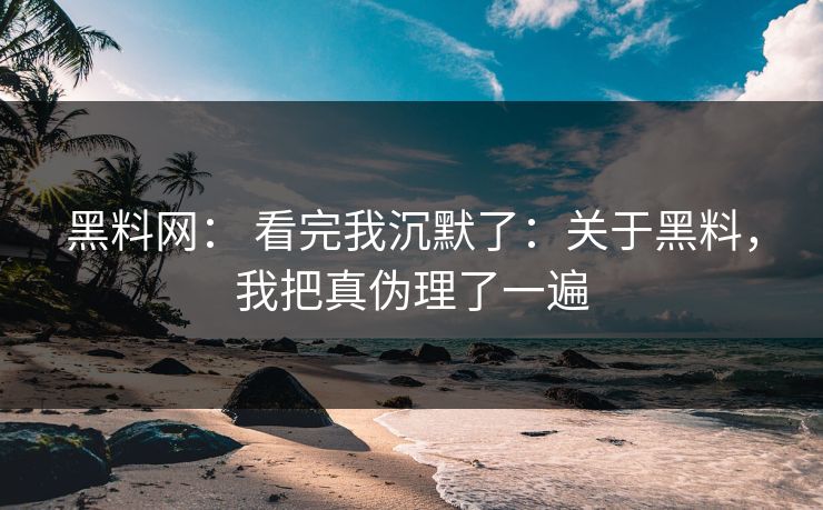 黑料网： 看完我沉默了：关于黑料，我把真伪理了一遍