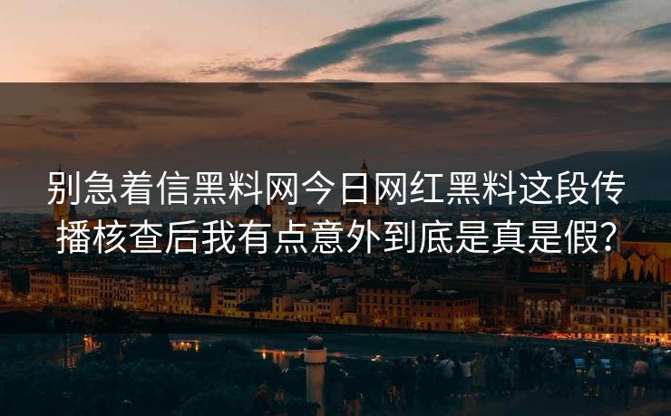 别急着信黑料网今日网红黑料这段传播核查后我有点意外到底是真是假？