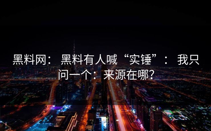 黑料网： 黑料有人喊“实锤”： 我只问一个：来源在哪？