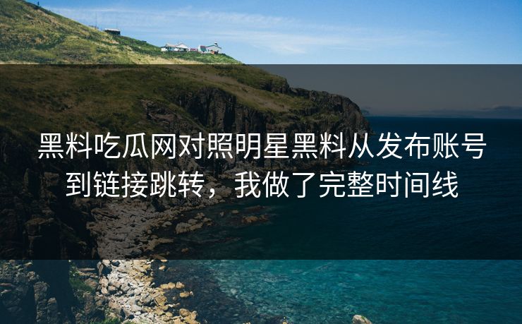 黑料吃瓜网对照明星黑料从发布账号到链接跳转，我做了完整时间线