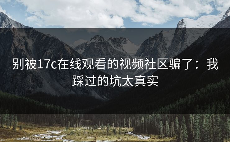 别被17c在线观看的视频社区骗了：我踩过的坑太真实