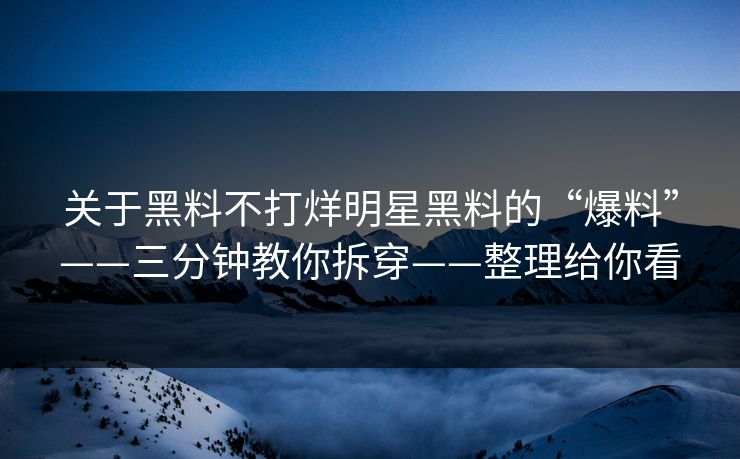 关于黑料不打烊明星黑料的“爆料”——三分钟教你拆穿——整理给你看