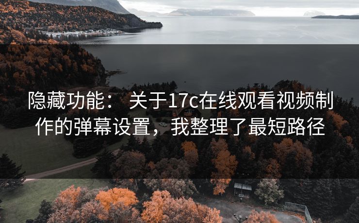 隐藏功能： 关于17c在线观看视频制作的弹幕设置，我整理了最短路径  第1张