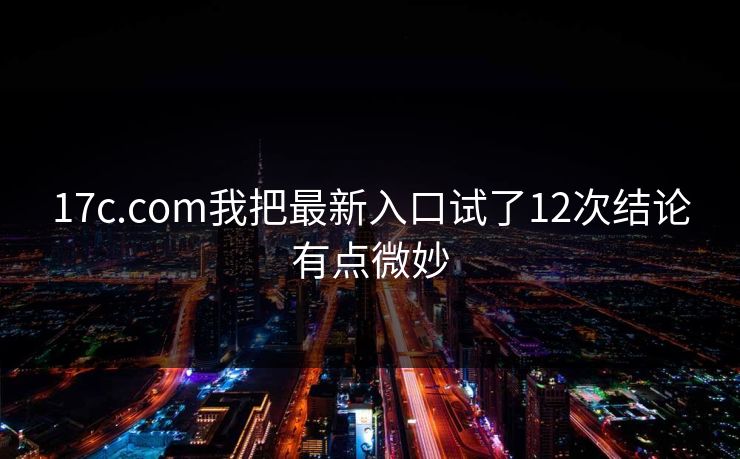 17c.com我把最新入口试了12次结论有点微妙