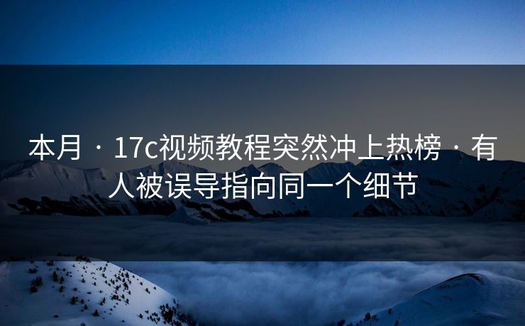 本月 · 17c视频教程突然冲上热榜 · 有人被误导指向同一个细节