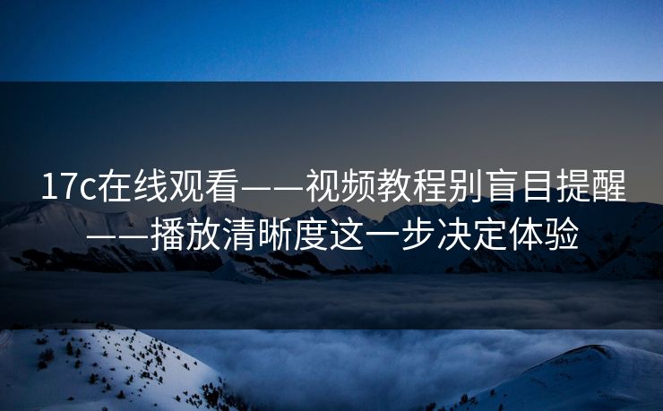 17c在线观看——视频教程别盲目提醒——播放清晰度这一步决定体验