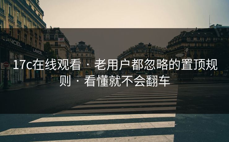 17c在线观看 · 老用户都忽略的置顶规则 · 看懂就不会翻车