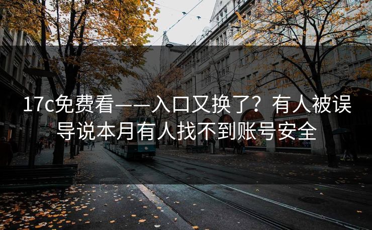 17c免费看——入口又换了？有人被误导说本月有人找不到账号安全