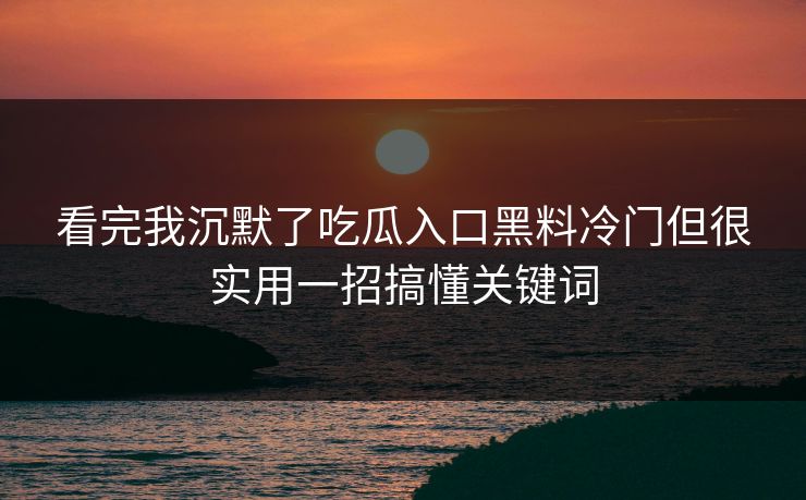 看完我沉默了吃瓜入口黑料冷门但很实用一招搞懂关键词