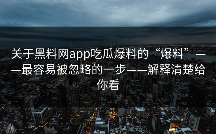 关于黑料网app吃瓜爆料的“爆料”——最容易被忽略的一步——解释清楚给你看  第1张