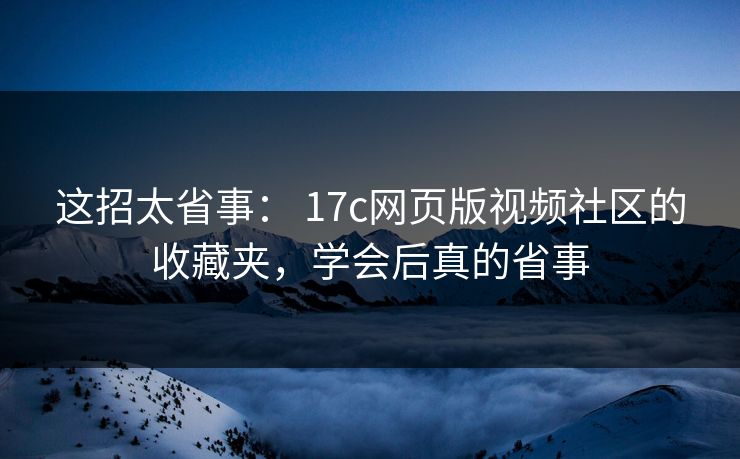这招太省事： 17c网页版视频社区的收藏夹，学会后真的省事