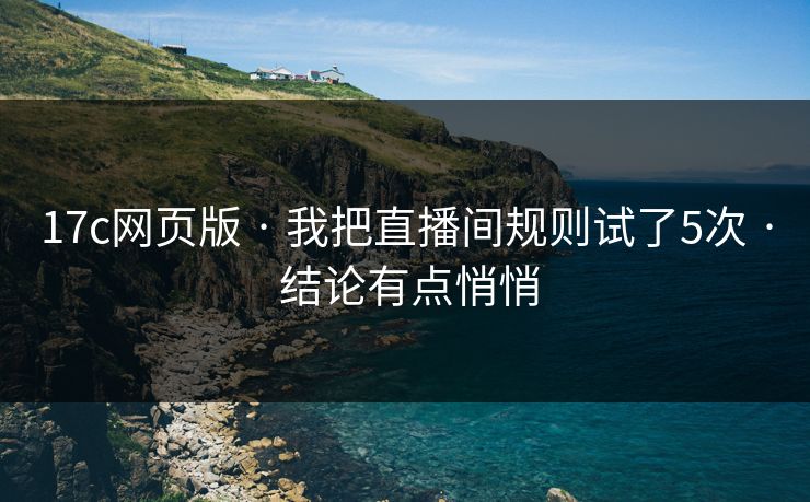 17c网页版 · 我把直播间规则试了5次 · 结论有点悄悄