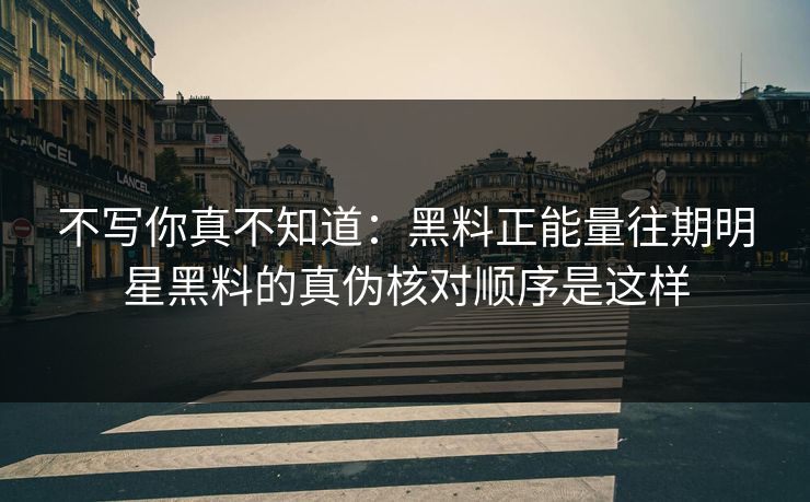 不写你真不知道：黑料正能量往期明星黑料的真伪核对顺序是这样