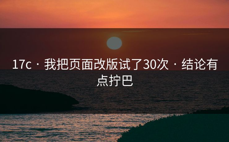 17c · 我把页面改版试了30次 · 结论有点拧巴