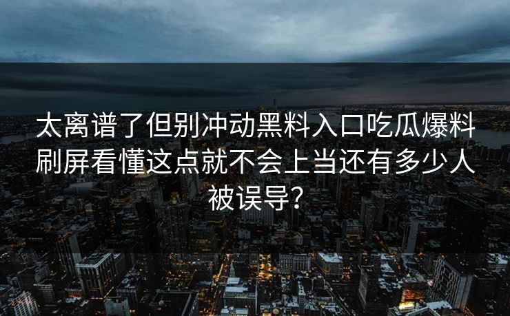 太离谱了但别冲动黑料入口吃瓜爆料刷屏看懂这点就不会上当还有多少人被误导？