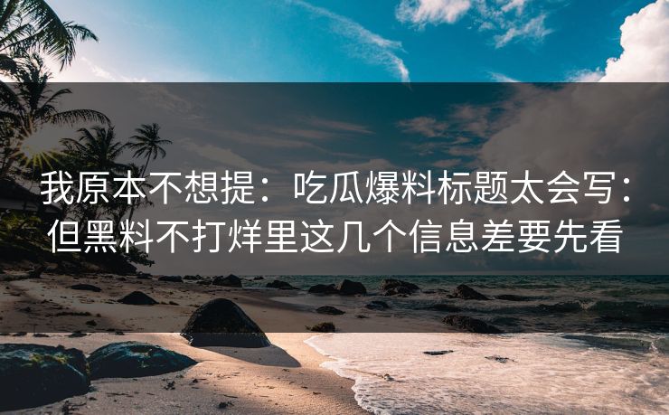 我原本不想提：吃瓜爆料标题太会写：但黑料不打烊里这几个信息差要先看