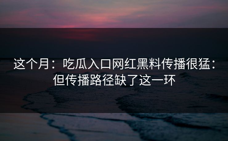 这个月：吃瓜入口网红黑料传播很猛：但传播路径缺了这一环