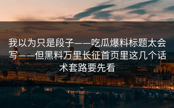 我以为只是段子——吃瓜爆料标题太会写——但黑料万里长征首页里这几个话术套路要先看