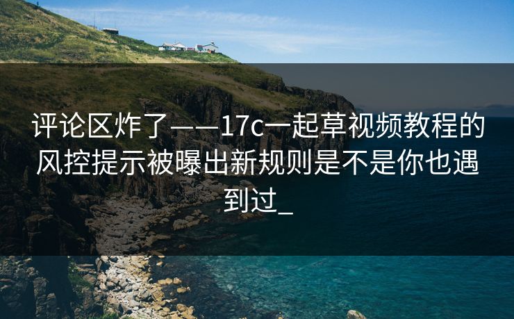 评论区炸了——17c一起草视频教程的风控提示被曝出新规则是不是你也遇到过_