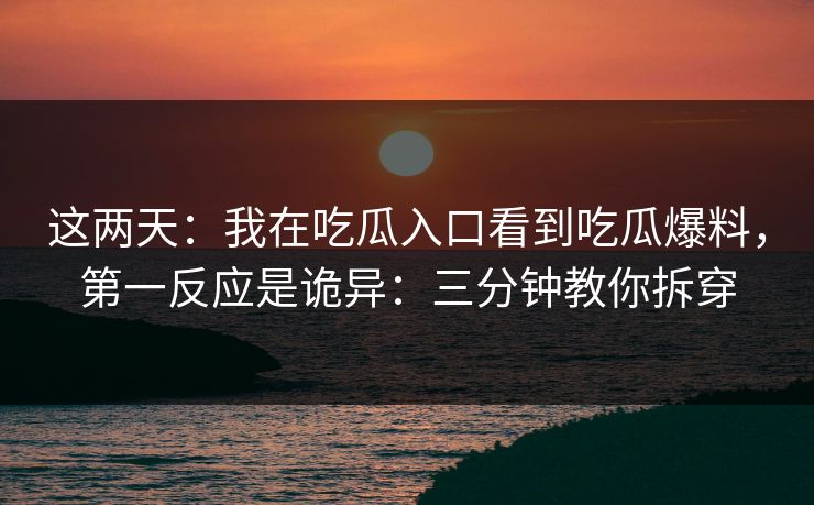这两天：我在吃瓜入口看到吃瓜爆料，第一反应是诡异：三分钟教你拆穿