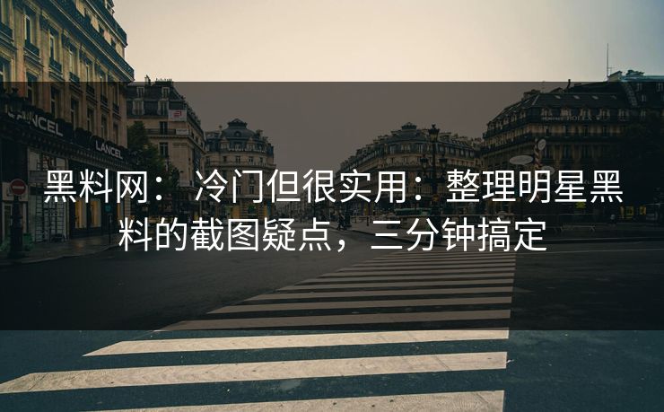 黑料网： 冷门但很实用：整理明星黑料的截图疑点，三分钟搞定
