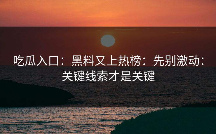 吃瓜入口：黑料又上热榜：先别激动：关键线索才是关键