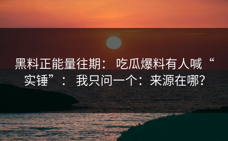 黑料正能量往期： 吃瓜爆料有人喊“实锤”： 我只问一个：来源在哪？