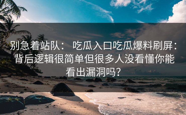 别急着站队： 吃瓜入口吃瓜爆料刷屏： 背后逻辑很简单但很多人没看懂你能看出漏洞吗？