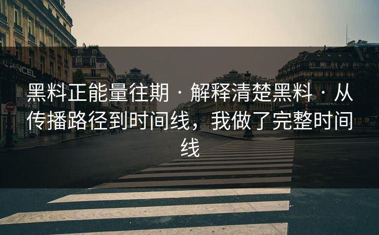 黑料正能量往期 · 解释清楚黑料 · 从传播路径到时间线，我做了完整时间线