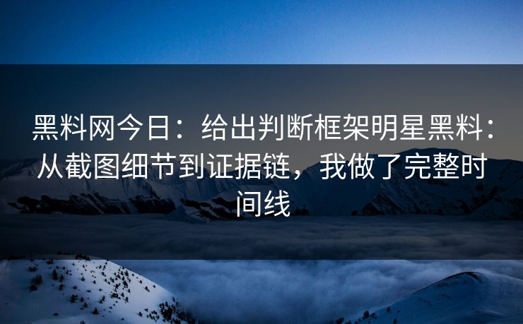 黑料网今日：给出判断框架明星黑料：从截图细节到证据链，我做了完整时间线