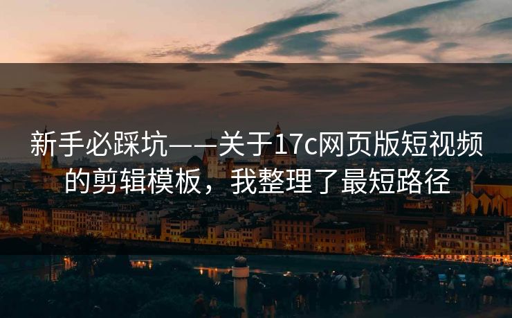 新手必踩坑——关于17c网页版短视频的剪辑模板，我整理了最短路径  第1张