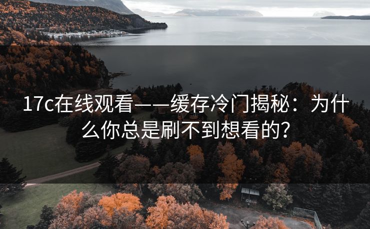 17c在线观看——缓存冷门揭秘：为什么你总是刷不到想看的？