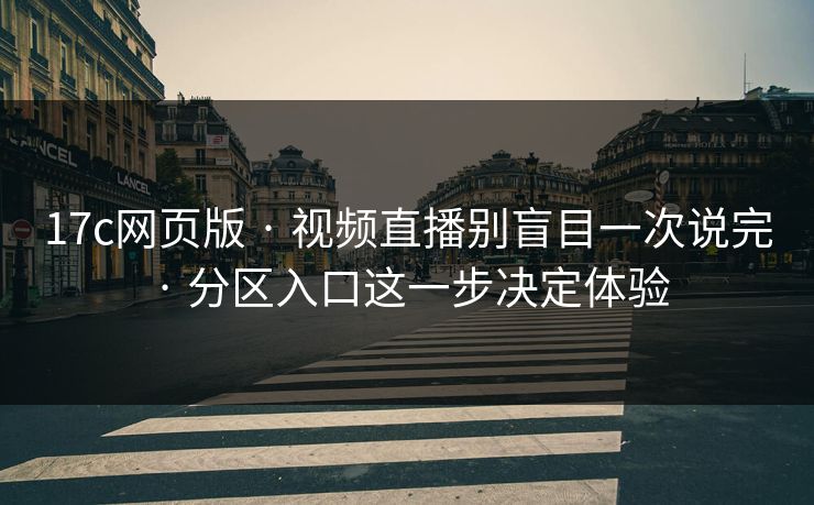 17c网页版 · 视频直播别盲目一次说完 · 分区入口这一步决定体验