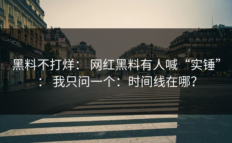 黑料不打烊： 网红黑料有人喊“实锤”： 我只问一个：时间线在哪？