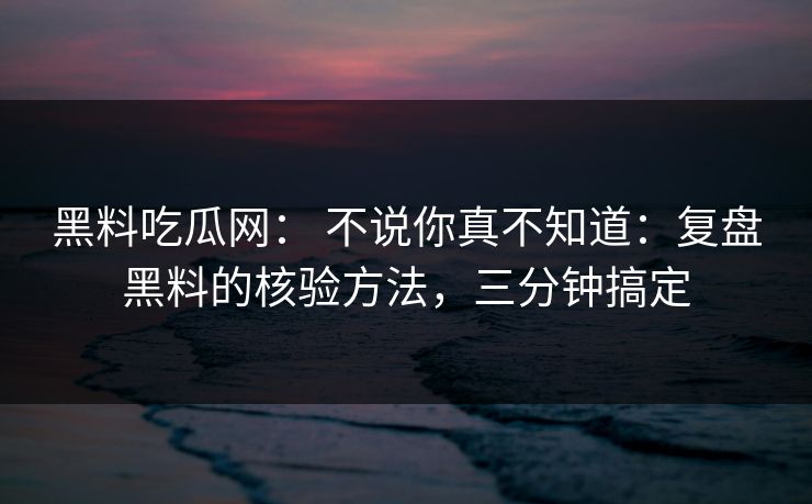 黑料吃瓜网： 不说你真不知道：复盘黑料的核验方法，三分钟搞定