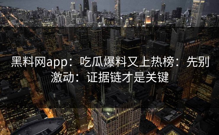 黑料网app：吃瓜爆料又上热榜：先别激动：证据链才是关键  第1张