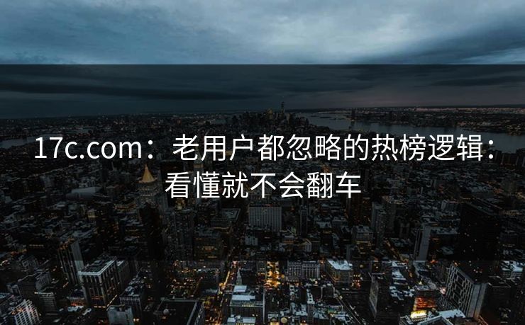17c.com：老用户都忽略的热榜逻辑：看懂就不会翻车