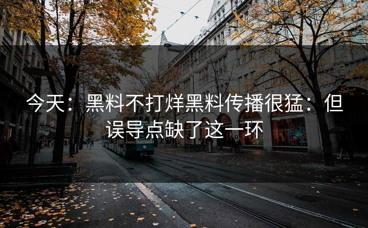 今天：黑料不打烊黑料传播很猛：但误导点缺了这一环