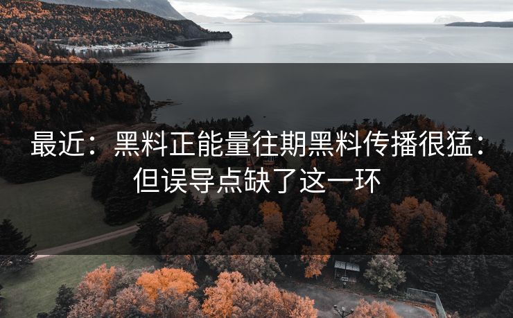 最近：黑料正能量往期黑料传播很猛：但误导点缺了这一环