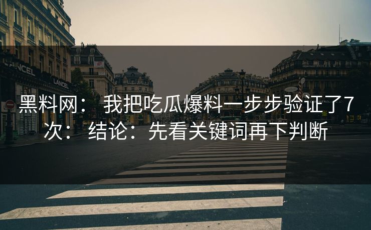 黑料网： 我把吃瓜爆料一步步验证了7次： 结论：先看关键词再下判断